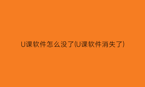 U课软件怎么没了(U课软件消失了)