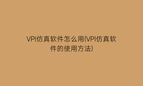 VPI仿真软件怎么用(VPI仿真软件的使用方法)