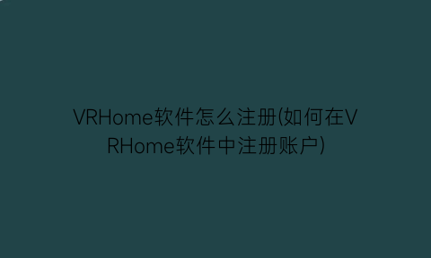 VRHome软件怎么注册(如何在VRHome软件中注册账户)