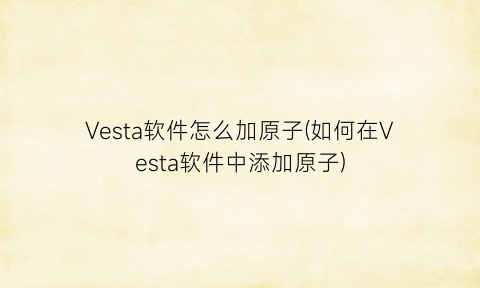 “Vesta软件怎么加原子(如何在Vesta软件中添加原子)