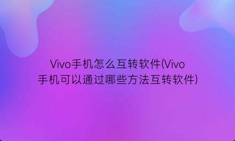 Vivo手机怎么互转软件(Vivo手机可以通过哪些方法互转软件)