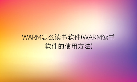 “WARM怎么读书软件(WARM读书软件的使用方法)