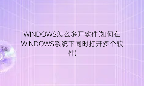 WINDOWS怎么多开软件(如何在WINDOWS系统下同时打开多个软件)