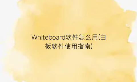 Whiteboard软件怎么用(白板软件使用指南)