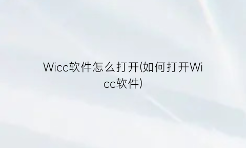 “Wicc软件怎么打开(如何打开Wicc软件)