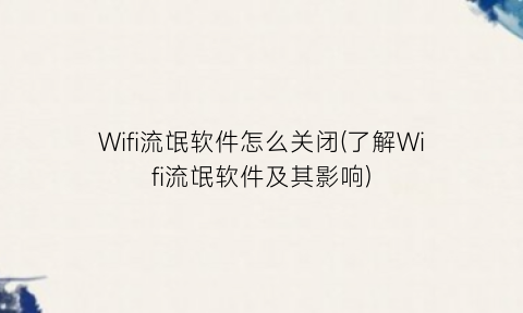 “Wifi流氓软件怎么关闭(了解Wifi流氓软件及其影响)