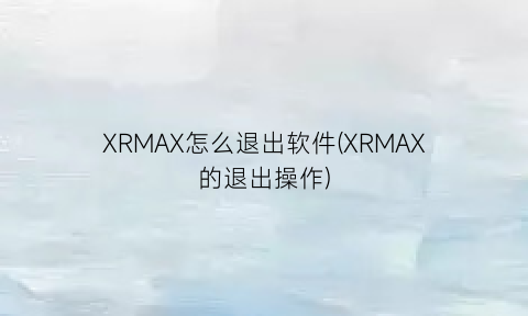 “XRMAX怎么退出软件(XRMAX的退出操作)