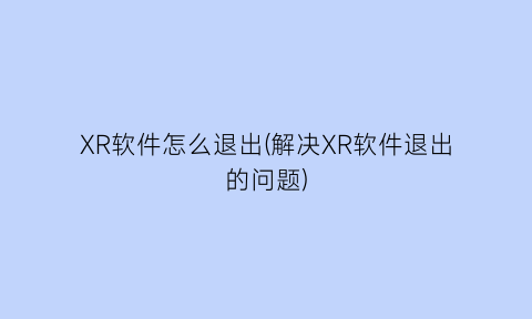 XR软件怎么退出(解决XR软件退出的问题)