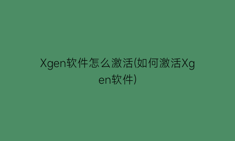 “Xgen软件怎么激活(如何激活Xgen软件)