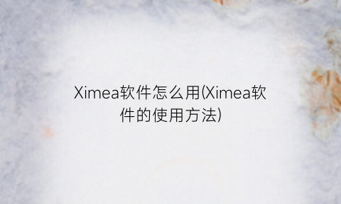 Ximea软件怎么用(Ximea软件的使用方法)