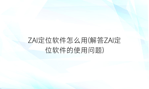 ZAI定位软件怎么用(解答ZAI定位软件的使用问题)