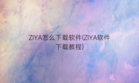 ZIYA怎么下载软件(ZIYA软件下载教程)