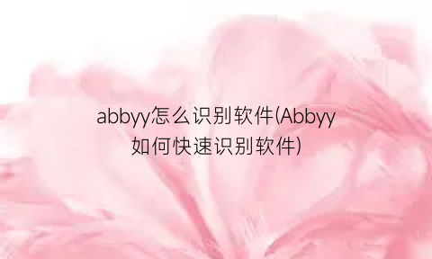 “abbyy怎么识别软件(Abbyy如何快速识别软件)