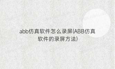 “abb仿真软件怎么录屏(ABB仿真软件的录屏方法)