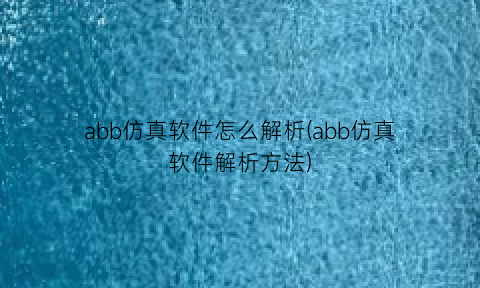 “abb仿真软件怎么解析(abb仿真软件解析方法)