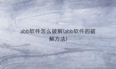 “abb软件怎么破解(abb软件的破解方法)