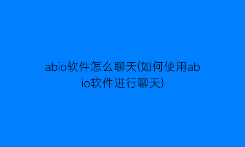 abio软件怎么聊天(如何使用abio软件进行聊天)