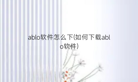 ablo软件怎么下(如何下载ablo软件)