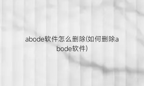 abode软件怎么删除(如何删除abode软件)