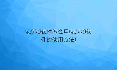 ac990软件怎么用(ac990软件的使用方法)