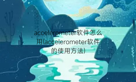 accelerometer软件怎么用(accelerometer软件的使用方法)