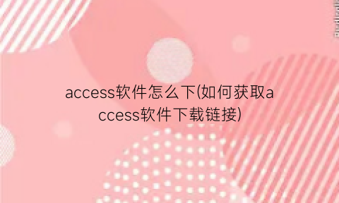 access软件怎么下(如何获取access软件下载链接)