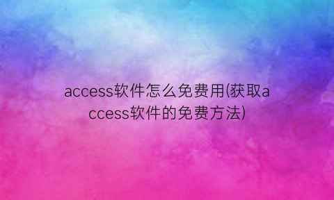 access软件怎么免费用(获取access软件的免费方法)