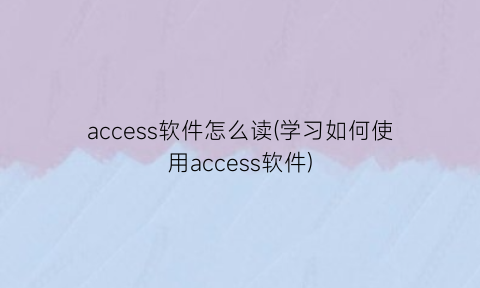 access软件怎么读(学习如何使用access软件)