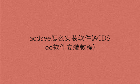 acdsee怎么安装软件(ACDSee软件安装教程)