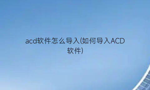 “acd软件怎么导入(如何导入ACD软件)