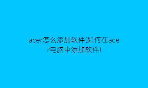 acer怎么添加软件(如何在acer电脑中添加软件)