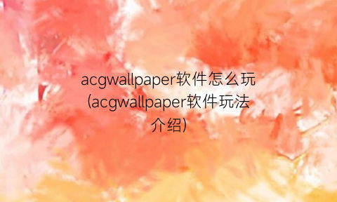 acgwallpaper软件怎么玩(acgwallpaper软件玩法介绍)