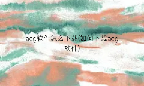 acg软件怎么下载(如何下载acg软件)