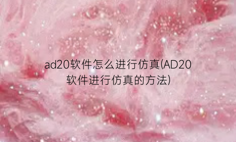 ad20软件怎么进行仿真(AD20软件进行仿真的方法)