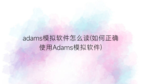 “adams模拟软件怎么读(如何正确使用Adams模拟软件)