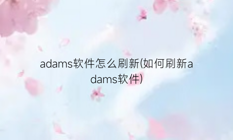 adams软件怎么刷新(如何刷新adams软件)