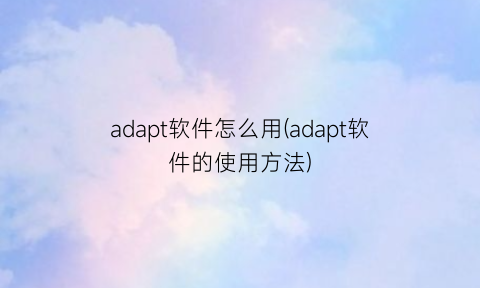 “adapt软件怎么用(adapt软件的使用方法)