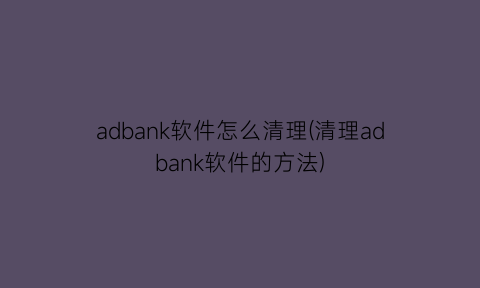 adbank软件怎么清理(清理adbank软件的方法)