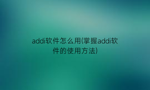 addi软件怎么用(掌握addi软件的使用方法)