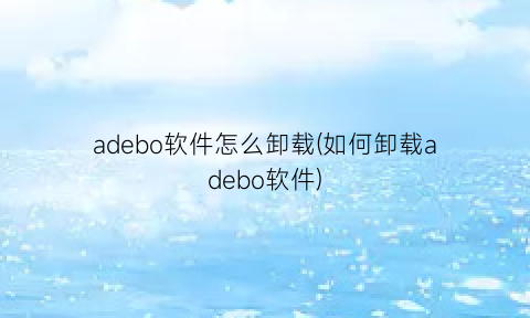 adebo软件怎么卸载(如何卸载adebo软件)
