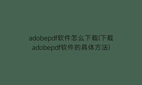 “adobepdf软件怎么下载(下载adobepdf软件的具体方法)