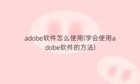 adobe软件怎么使用(学会使用adobe软件的方法)