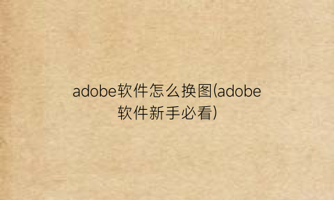 adobe软件怎么换图(adobe软件新手必看)