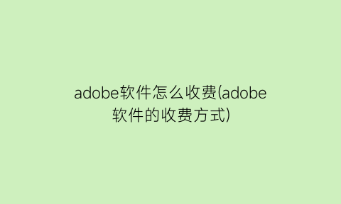 adobe软件怎么收费(adobe软件的收费方式)