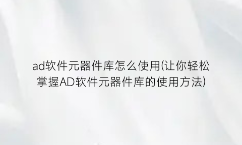 “ad软件元器件库怎么使用(让你轻松掌握AD软件元器件库的使用方法)