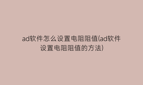 ad软件怎么设置电阻阻值(ad软件设置电阻阻值的方法)
