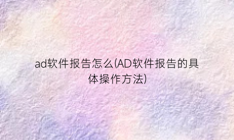 ad软件报告怎么(AD软件报告的具体操作方法)