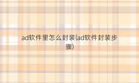 “ad软件里怎么封装(ad软件封装步骤)