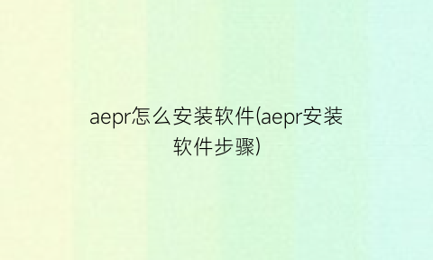 aepr怎么安装软件(aepr安装软件步骤)