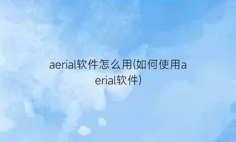 “aerial软件怎么用(如何使用aerial软件)